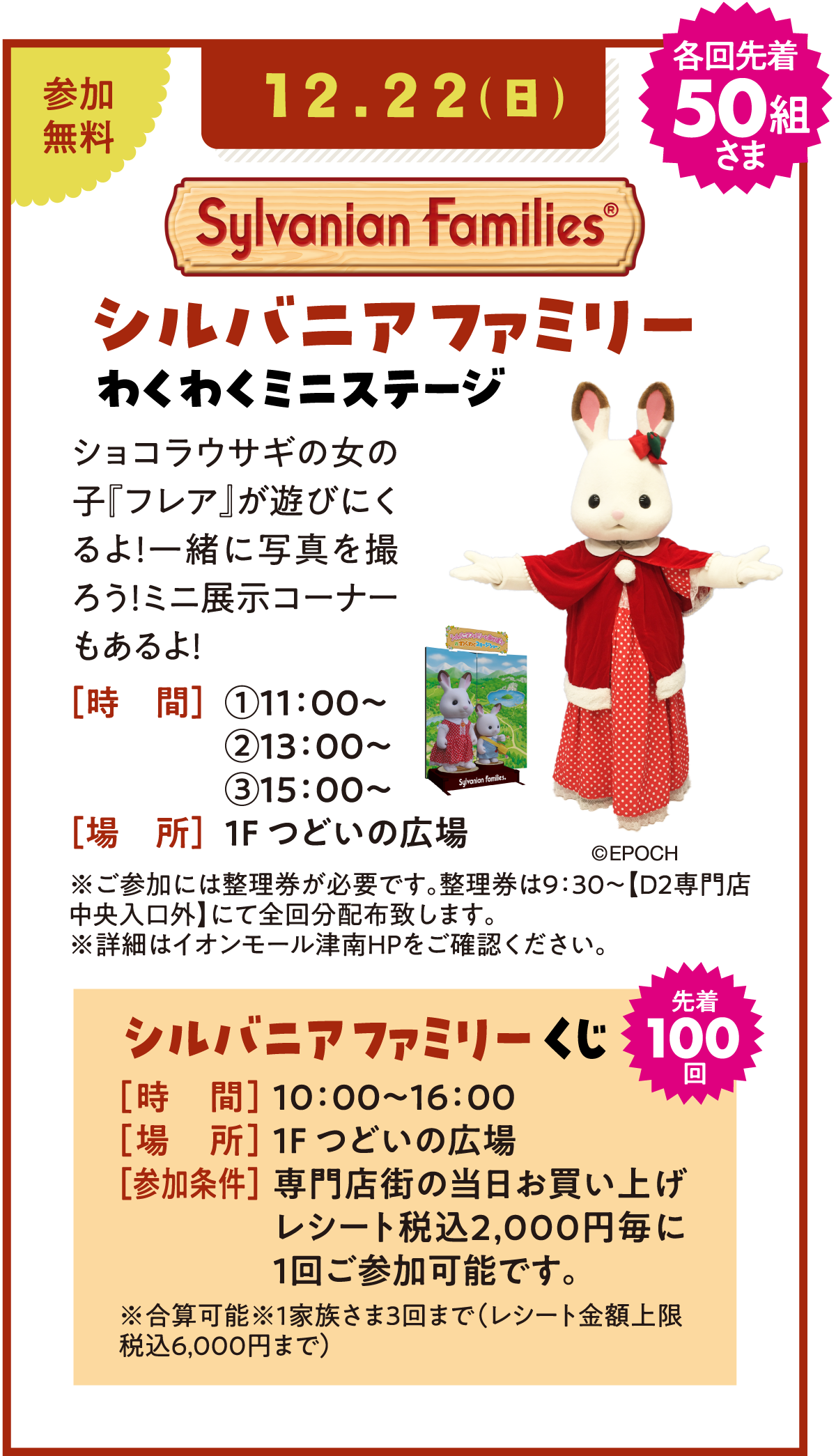 12月22日（日）シルバニアファミリー わくわくミニステージ　参加無料　各回先着50組さま　【時間】①11：00～ ②13：00～ ③15：00～　【場所】1F つどいの広場　／　シルバニアファミリーくじ 先着100回 【時間】10：00～16：00　【場所】1F つどいの広場 【参加条件】専門店街の当日お買い上げレシート税込2,000円毎に1回ご参加可能です。