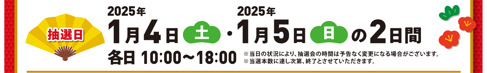 抽選日　2025年1月4日（土）・1月5日（日）の2日間　各日10〜18時