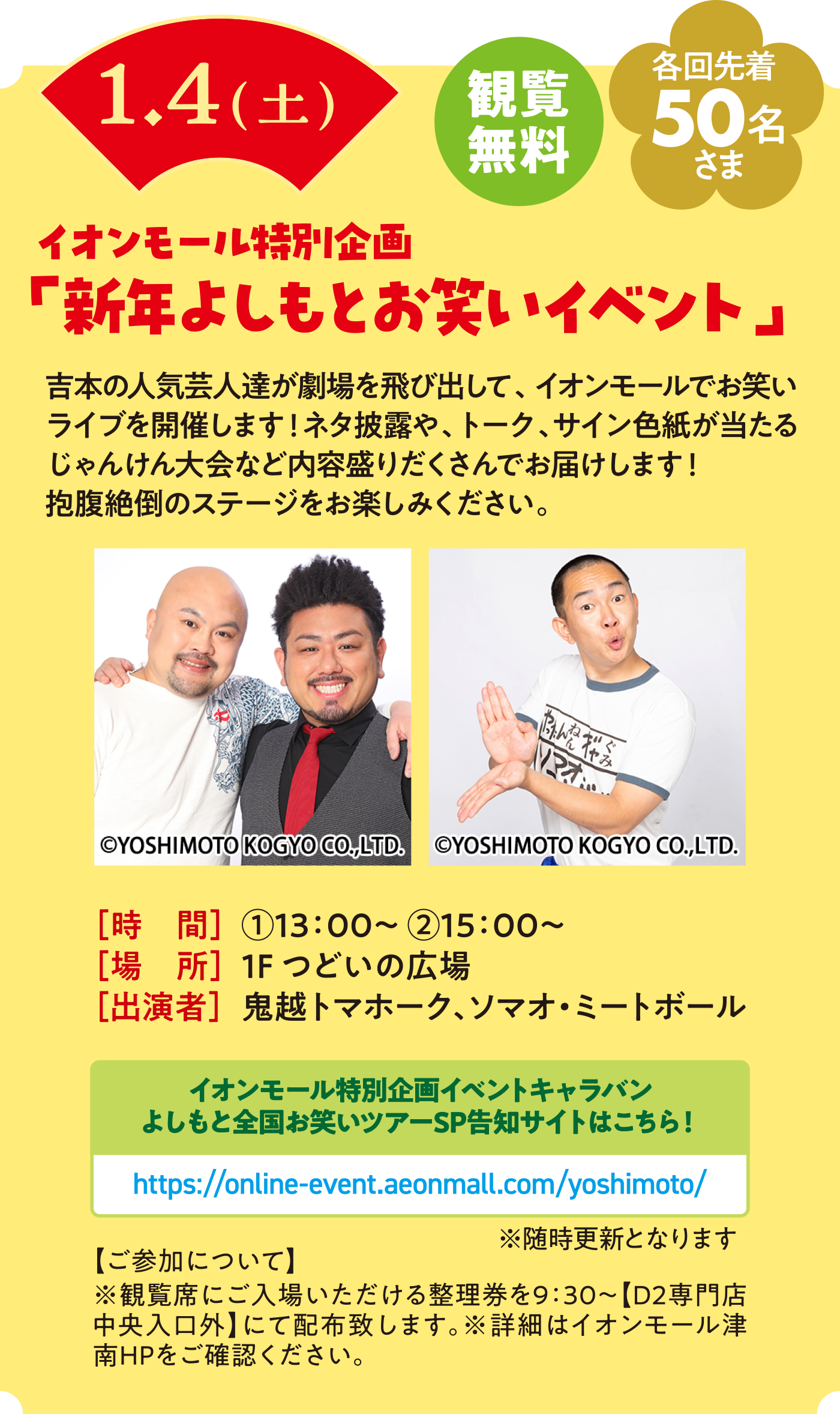 1/4（土）イオンモール特別企画　新年よしもとお笑いイベント　観覧無料　各回先着50名さま　時間：13時〜　15時〜　場所：1Fつどいの広場　出演者：鬼越トマホーク、ソマオ・ミートボール