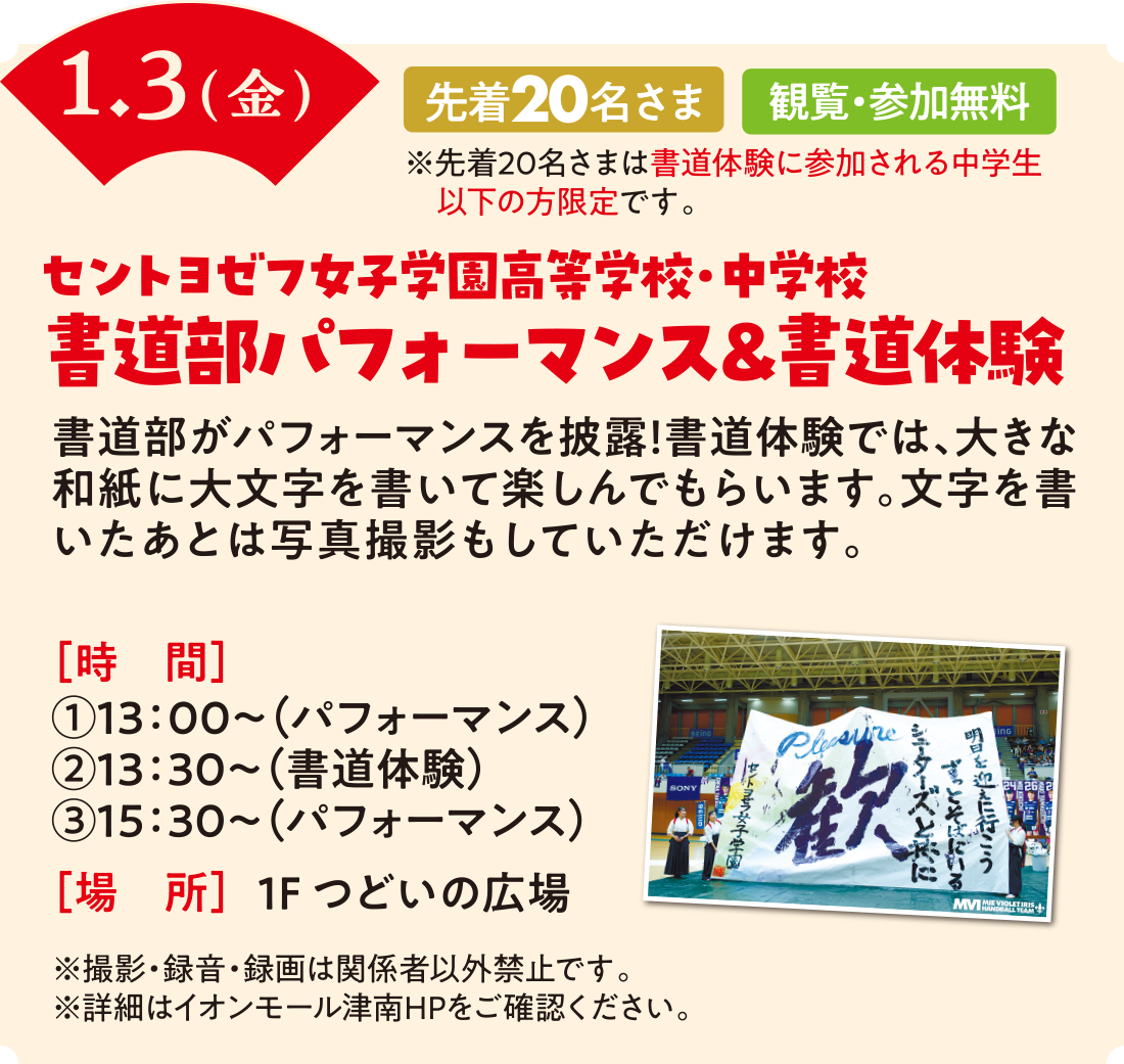 1/3（金）　セントヨゼフ女子学園高等学校・中学校　書道部パフォーマンス＆書道体験　先着20名さま　観覧・参加無料　※先着20名さまは書道体験に参加される中学生以下の方限定です。　時間：13時〜（パフォーマンス）　13時30分〜（書道体験）　15時30分〜（パフォーマンス）　場所：1Fつどいの広場