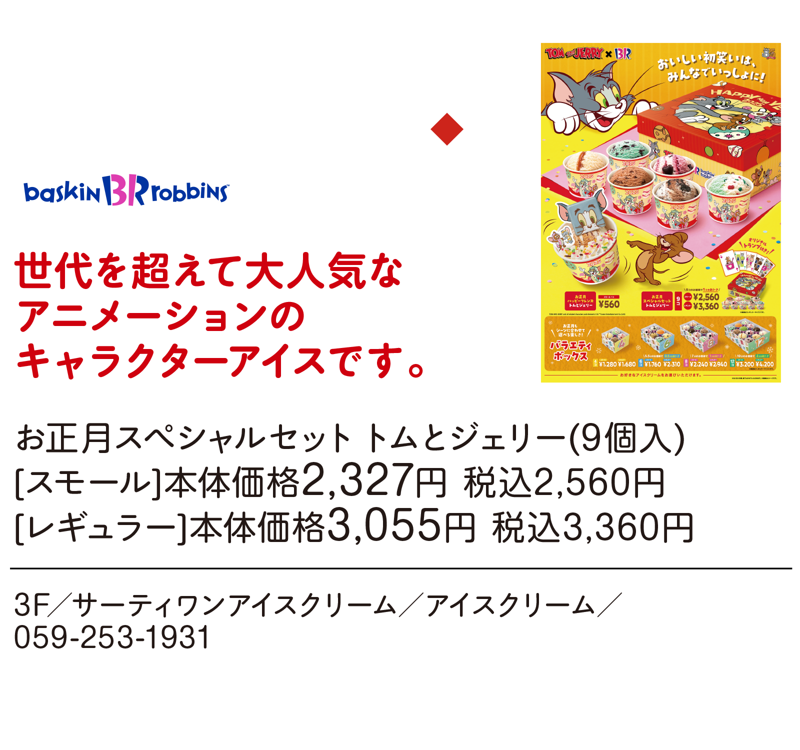 世代を超えて大人気なアニメーションのキャラクターアイスです。お正月スペシャルセット トムとジェリー(9個入)[スモール]本体価格2,327円 税込2,560円 [レギュラー]本体価格3,055円 税込3,360円　3F／サーティワンアイスクリーム／アイスクリーム／059-253-1931