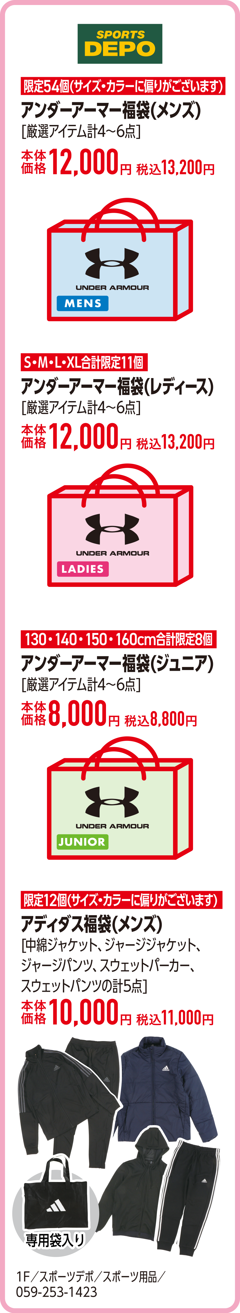 アンダーアーマー福袋(メンズ)[厳選アイテムの計4～6点]本体価格12,000円 税込13,200円　アンダーアーマー福袋(レディース)[厳選アイテムの計4～6点]本体価格12,000円 税込13,200円　アンダーアーマー福袋(ジュニア)[厳選アイテムの計4～6点]本体価格8,000円 税込8,800円　アディダス福袋(メンズ)[中綿ジャケット、ジャージジャケット、ジャージパンツ、スウェットパーカー、スウェットパンツの計5点]本体価格10,000円 税込11,000円　1F／スポーツデポ／スポーツ用品／059-253-1423