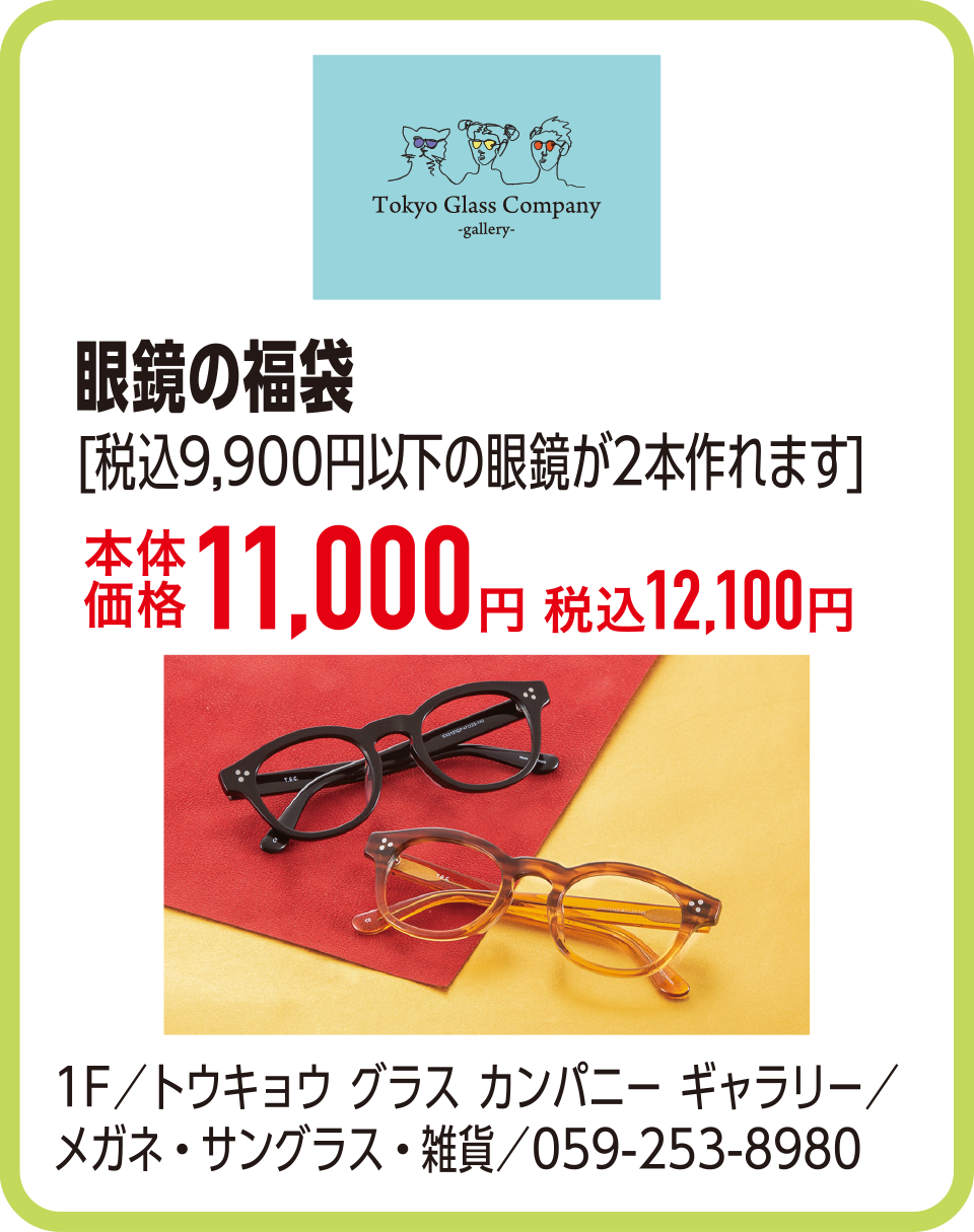 眼鏡の福袋[税込9,900円以下の眼鏡が2本作れます]本体価格11,000円 税込12,100円　1F／トウキョウ グラス カンパニー ギャラリー／メガネ・サングラス・雑貨／059-253-8980