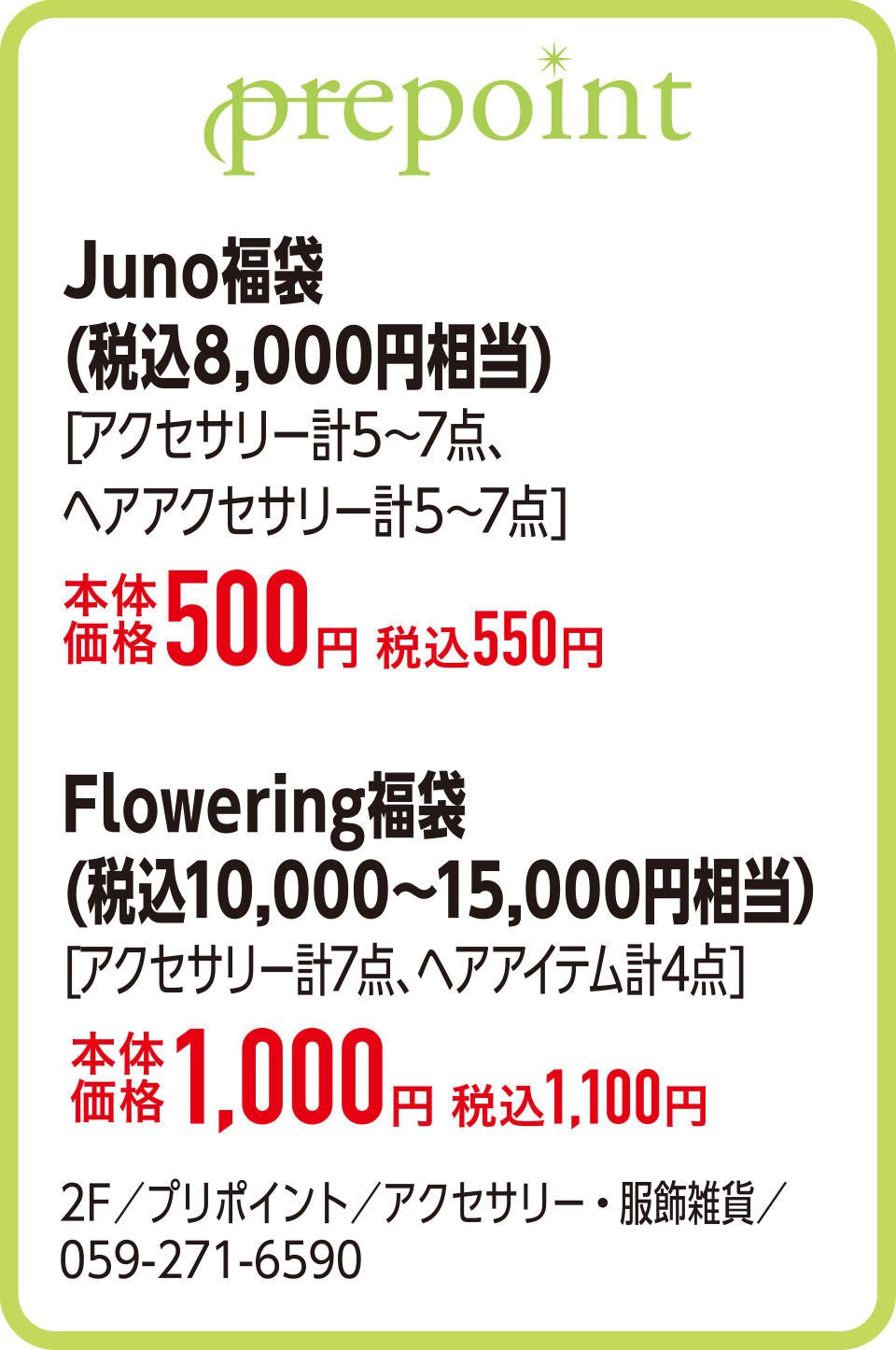 Juno福袋(税込8,000円相当)[アクセサリー計5～7点、ヘアアクセサリー計5～7点]本体価格500円 税込550円　Flowering福袋（税込10,000～15,000円相当）[アクセサリー計7点、ヘアアイテム計4点]本体価格1,000円 税込1,100円 2F／プリポイント／アクセサリー・服飾雑貨／059-271-6590