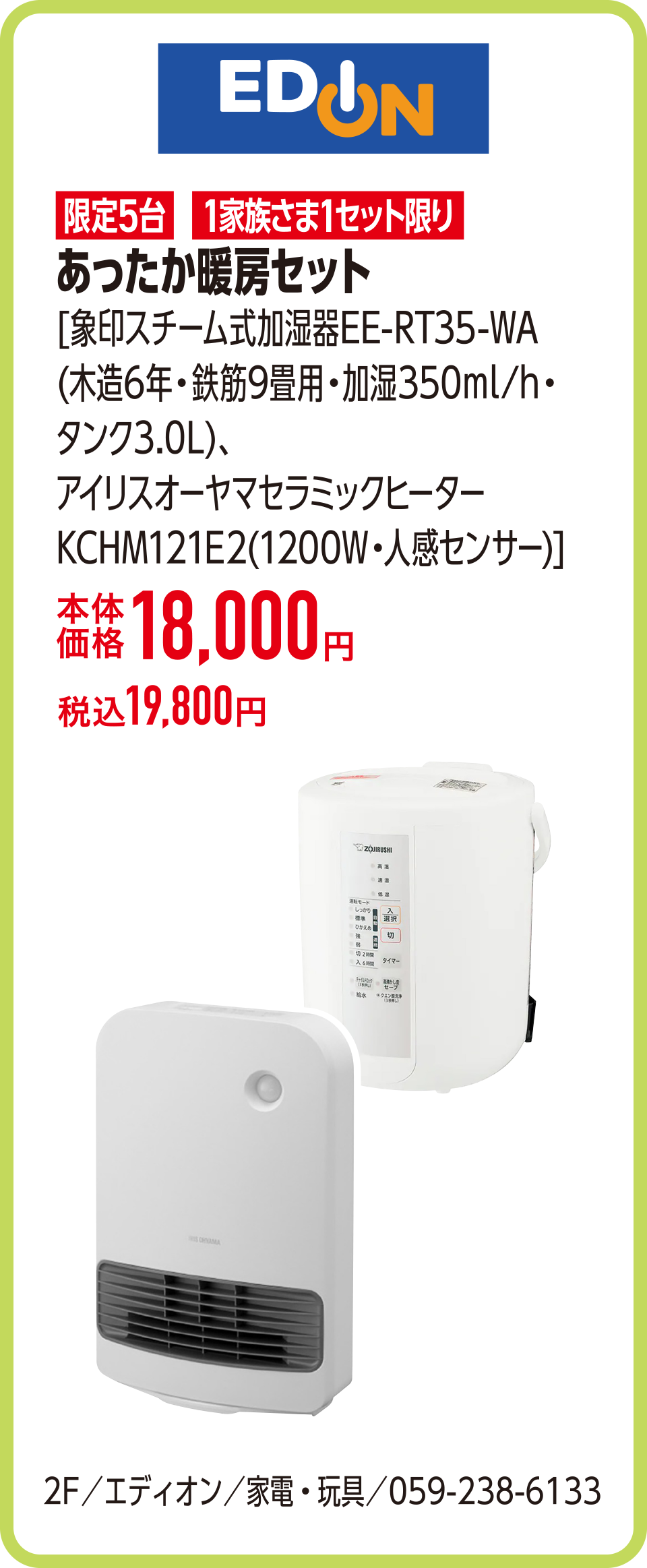 あったか暖房セット[象印スチーム式加湿器EE-RT35-WA(木造6年・鉄筋9畳用・加湿350ml/h・タンク3.0L)、アイリスオーヤマセラミックヒーターKCHM121E2、(1200W・人感センサー)]本体価格18,000円 税込19,800円　2F／エディオン／家電・玩具／059-238-6133