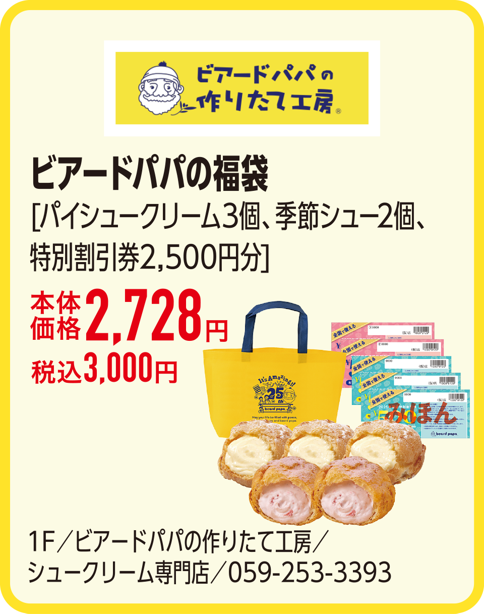 ビアードパパの福袋[パイシュークリーム3個、季節シュー2個、特別割引券2,500円分]本体価格2,728円 税込3,000円　1F／ビアードパパの作りたて工房／シュークリーム専門店／059-253-3393