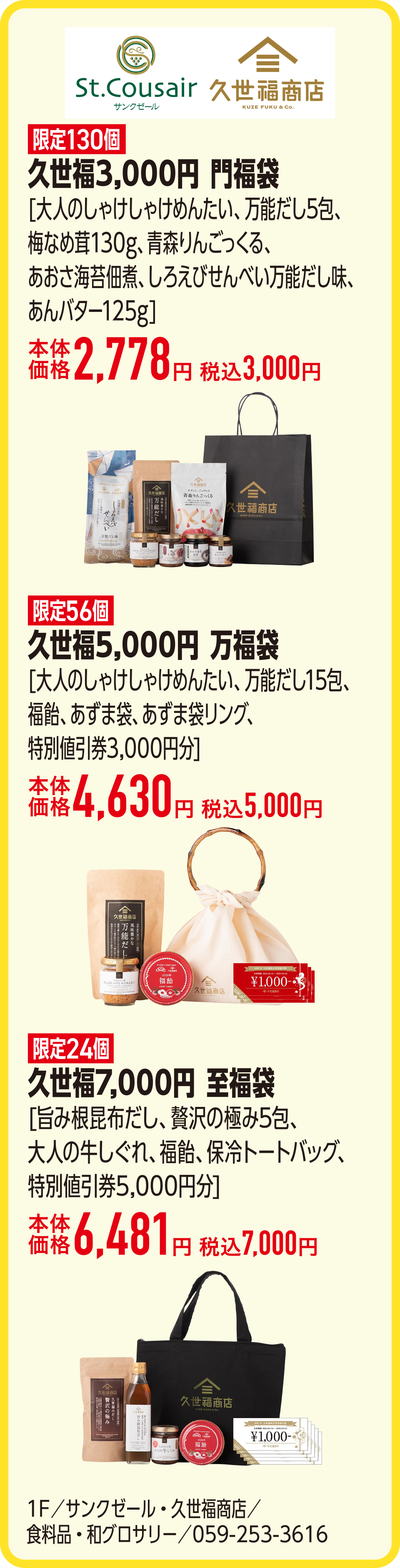 久世福3,000円 門福袋[大人のしゃけしゃけめんたい、万能だし5包、梅なめ茸130g、青森りんごっくる、あおさ海苔佃煮、しろえびせんべい万能だし味、あんバター125g]本体価格2,778円 税込3,000円　久世福5,000円 万福袋[大人のしゃけしゃけめんたい、万能だし15包、福飴、あずま袋、あずま袋リング、特別値引券3,000円分]本体価格4,630円 税込5,000円　久世福7,000円 至福袋[旨み根昆布だし、贅沢の極み5包、大人の牛しぐれ、福飴、保冷トートバッグ、特別値引券5,000円分]本体価格6,481円 税込7,000円　1F／サンクゼール・久世福商店／食料品・和グロサリー／059-253-3616