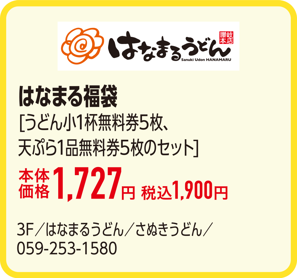 はなまる福袋[うどん小1杯無料券5枚、天ぷら1品無料券5枚のセット]本体価格1,727円 税込1,900円　3F／はなまるうどん／さぬきうどん／059-253-1580