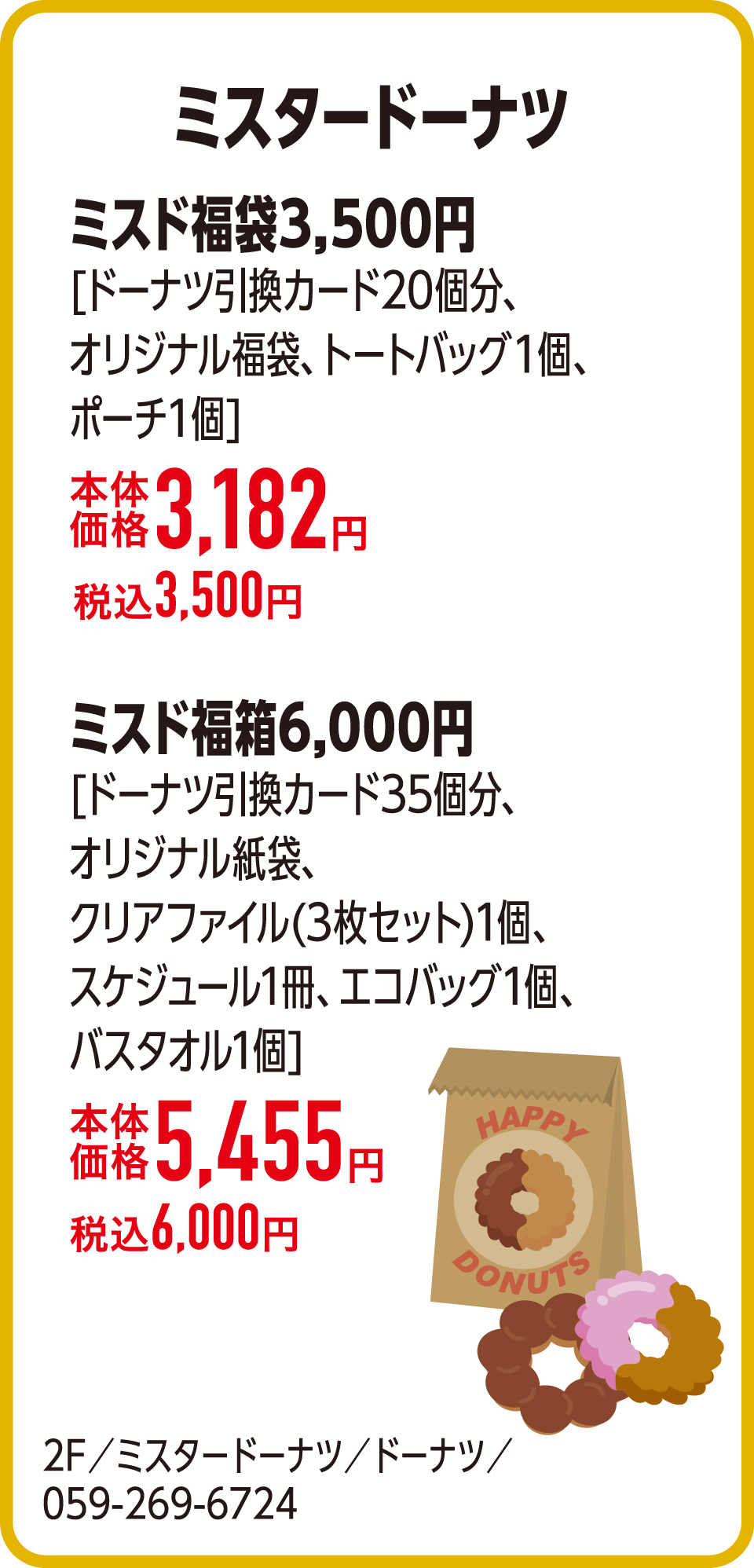 ミスド福袋3,500円[ドーナツ引換カード20個分、オリジナル福袋、トートバッグ１個、ポーチ１個]本体価格3,182円 税込3,500円　ミスド福箱6,000円　[ドーナツ引換カード35個分、オリジナル紙袋、クリアファイル(3枚セット)1個、スケジュール1冊、エコバッグ1個、バスタオル1個]本体価格5,455円 税込6,000円　2F／ミスタードーナツ／ドーナツ／059-269-6724