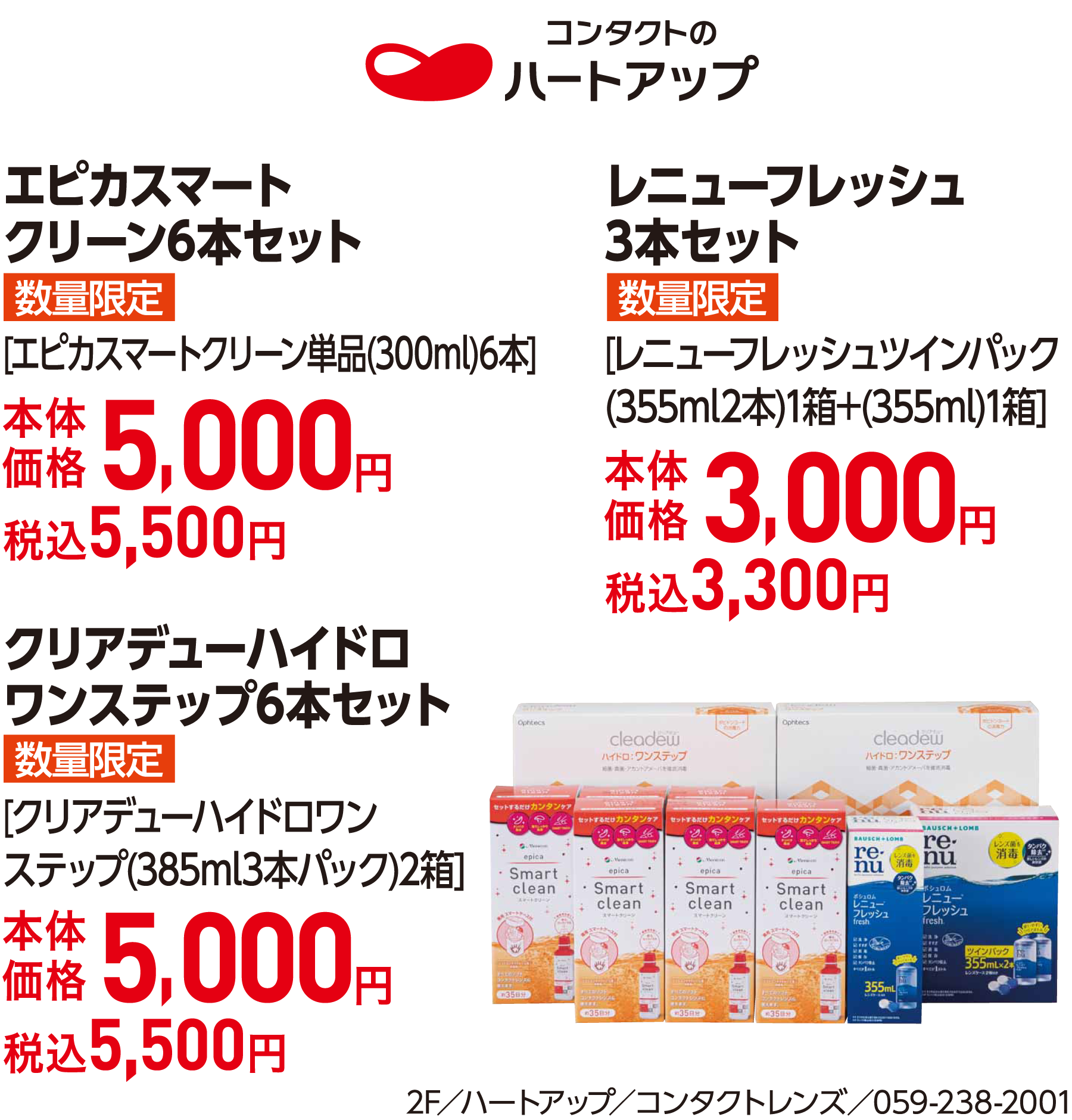 エピカスマート クリーン6本セット[エピカスマートクリーン単品(300ml)6本]本体価格5,000円 税込5,500円 レニューフレッシュ3本セット[レニューフレッシュツインパック(355ml2本)1箱+(355ml)1箱]本体価格3,000円 税込3,300円 クリアデューハイドロ ワンステップ6本セット[クリアデューハイドロワンステップ(385ml3本パック)2箱]本体価格5,000円 税込5,500円 2F／ハートアップ／コンタクトレンズ／059-238-2001