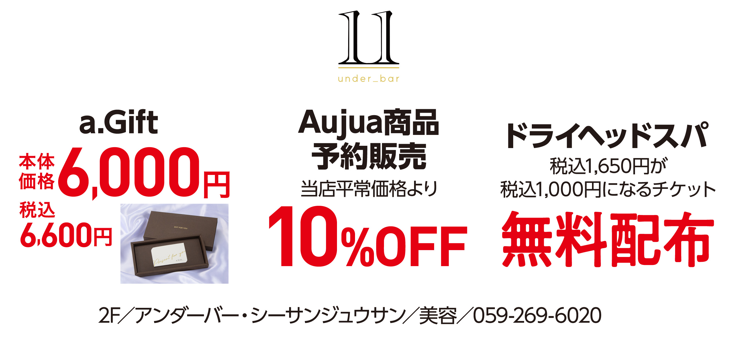 a.Gift 本体価格6,000円 税込6,600円　Aujua商品予約販売 当店平常価格より 10%OFF　ドライヘッドスパ 税込1,650円が税込1,000円になるチケット 無料配布 2F／アンダーバー・シーサンジュウサン／美容／059-269-6020