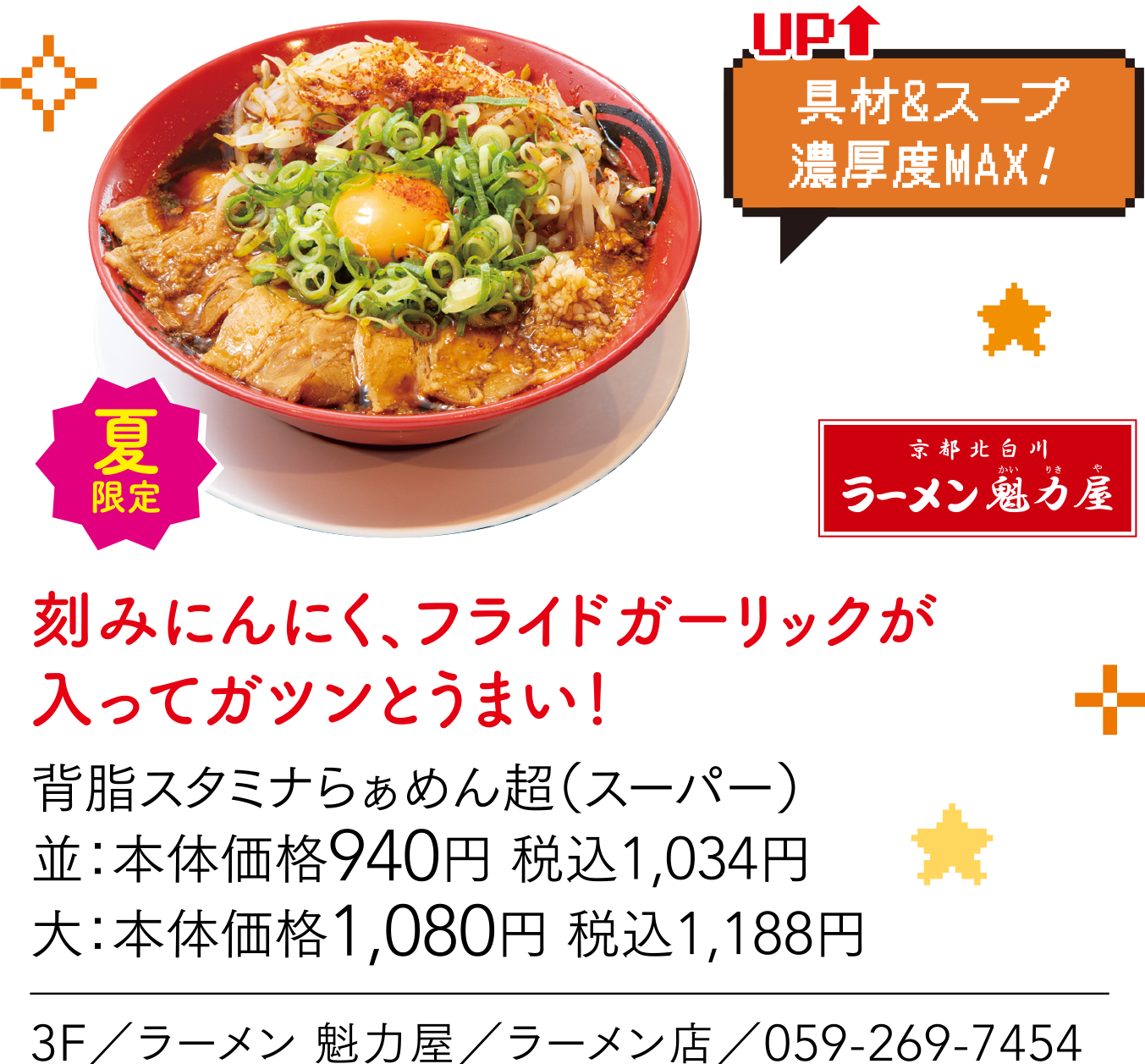 具材&スープ濃厚度MAX！ 夏限定 ラーメン 魁力屋 刻みにんにく、フライドガーリックが入ってガツンとうまい！ 背脂スタミナらぁめん超（スーパー）並：本体価格940円 税込1,034円大：本体価格1,080円 税込1,188円 3F／ラーメン 魁力屋／ラーメン店／059-269-7454